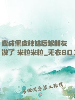 变成黑皮辣妹后跟朋友做了 米粒米粒